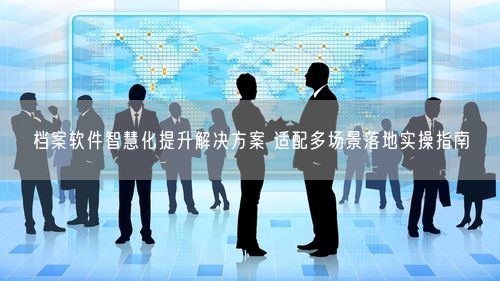档案软件智慧化提升解决方案 适配多场景落地实操指南