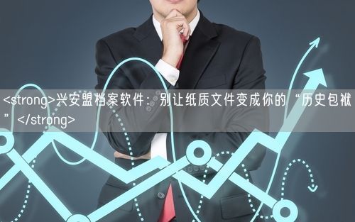 <strong>兴安盟档案软件：别让纸质文件变成你的“历史包袱”</strong>