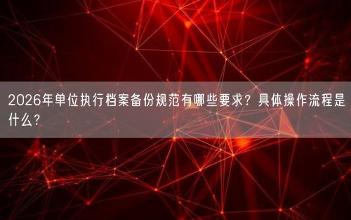 2026年单位执行档案备份规范有哪些要求？具体操作流程是什么？