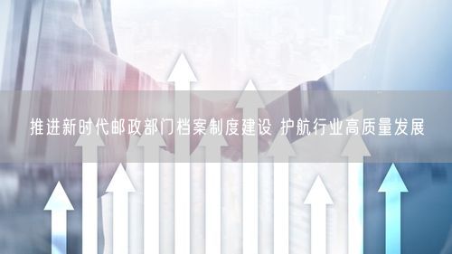 推进新时代邮政部门档案制度建设 护航行业高质量发展