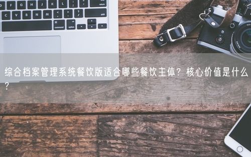 综合档案管理系统餐饮版适合哪些餐饮主体？核心价值是什么？