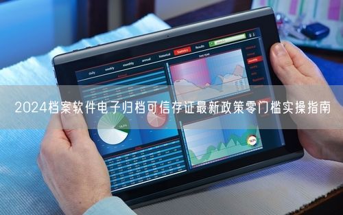 2024档案软件电子归档可信存证最新政策零门槛实操指南