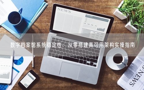 数字档案馆系统稳定性：从零搭建高可用架构实操指南