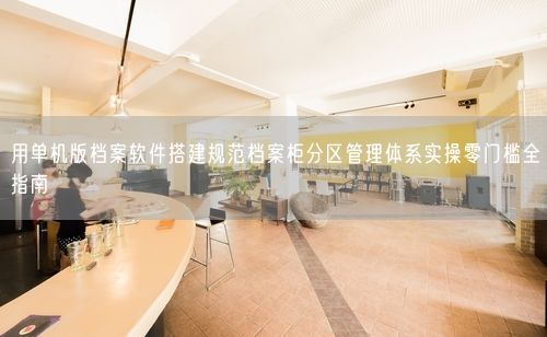 用单机版档案软件搭建规范档案柜分区管理体系实操零门槛全指南
