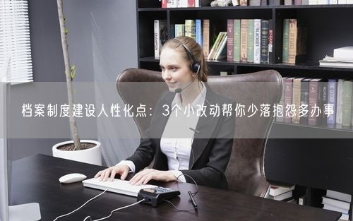 档案制度建设人性化点：3个小改动帮你少落抱怨多办事
