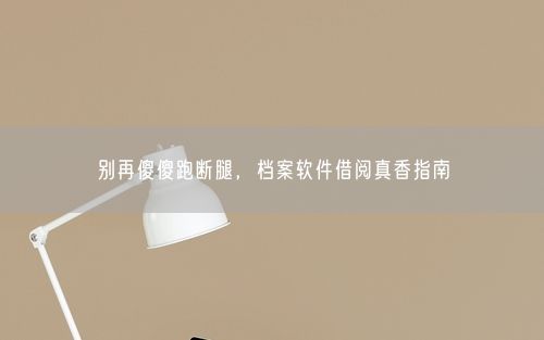 别再傻傻跑断腿，档案软件借阅真香指南