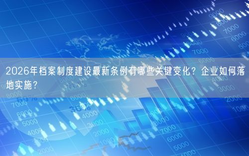 2026年档案制度建设最新条例有哪些关键变化？企业如何落地实施？