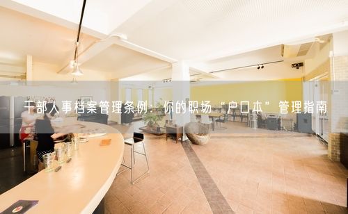 干部人事档案管理条例：你的职场“户口本”管理指南