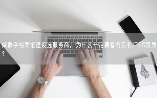 做数字档案馆建设选服务商，为什么一定要看有没有ITSS资质？