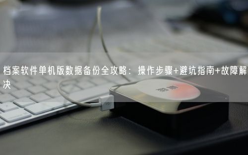 档案软件单机版数据备份全攻略：操作步骤+避坑指南+故障解决