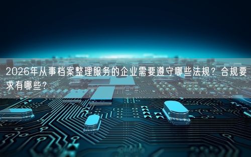 2026年从事档案整理服务的企业需要遵守哪些法规？合规要求有哪些？