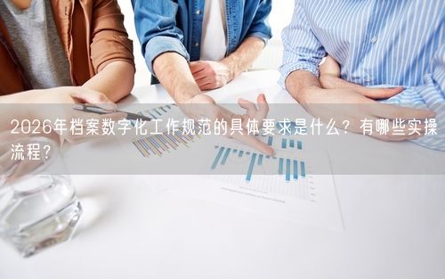 2026年档案数字化工作规范的具体要求是什么？有哪些实操流程？