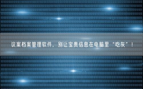 议案档案管理软件，别让宝贵信息在电脑里“吃灰”！