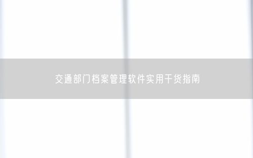 交通部门档案管理软件实用干货指南