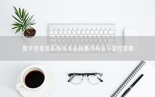 数字档案馆系统技术支持费用构成与管控策略