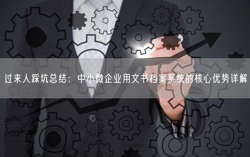 过来人踩坑总结：中小微企业用文书档案系统的核心优势详解