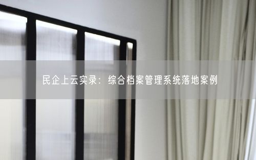 民企上云实录：综合档案管理系统落地案例