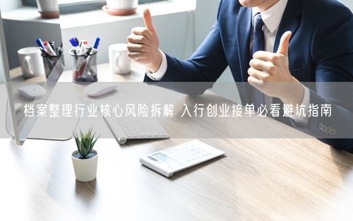 档案整理行业核心风险拆解 入行创业接单必看避坑指南