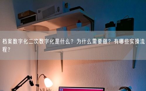 档案数字化二次数字化是什么?为什么需要做?有哪些实操流程?