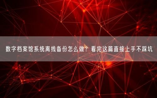数字档案馆系统离线备份怎么做？看完这篇直接上手不踩坑
