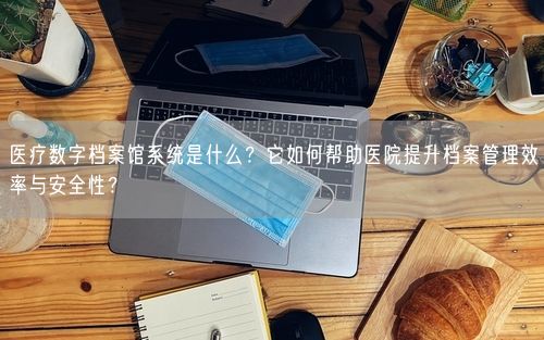 医疗数字档案馆系统是什么？它如何帮助医院提升档案管理效率与安全性？