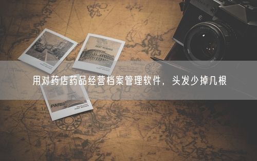 用对药店药品经营档案管理软件，头发少掉几根