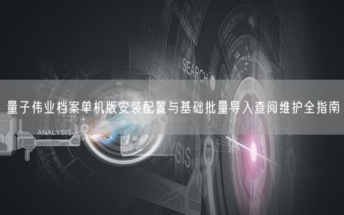 量子伟业档案单机版安装配置与基础批量导入查阅维护全指南