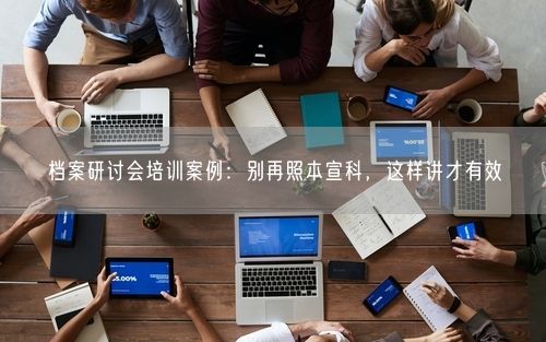 档案研讨会培训案例：别再照本宣科，这样讲才有效