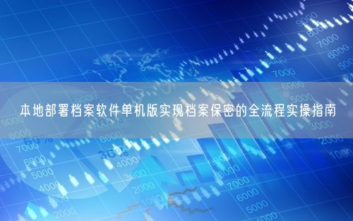 本地部署档案软件单机版实现档案保密的全流程实操指南
