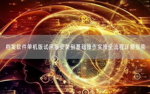 档案软件单机版试用版安装到基础操作实操全流程详细指南