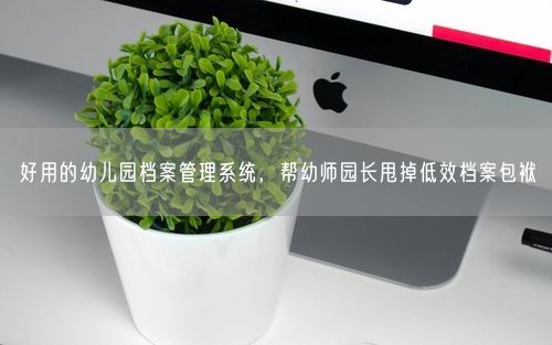 好用的幼儿园档案管理系统，帮幼师园长甩掉低效档案包袱
