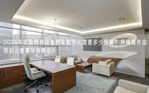 2026年实施特种设备档案数字化需要多少预算？具体操作流程和注意事项有哪些？
