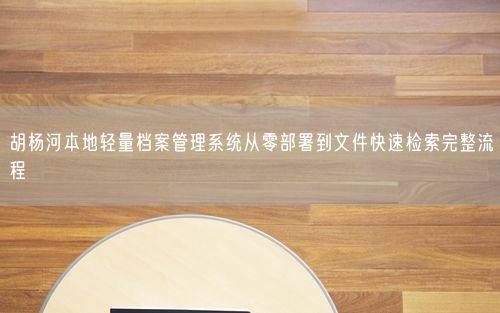 胡杨河本地轻量档案管理系统从零部署到文件快速检索完整流程