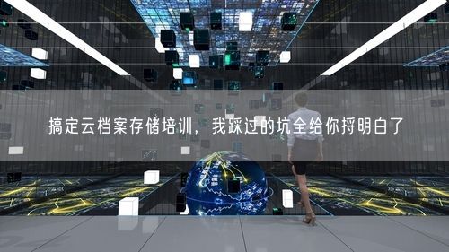 搞定云档案存储培训，我踩过的坑全给你捋明白了