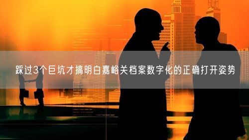 踩过3个巨坑才搞明白嘉峪关档案数字化的正确打开姿势