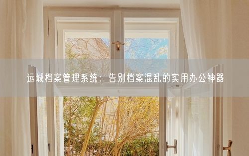 运城档案管理系统：告别档案混乱的实用办公神器