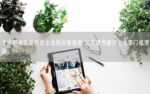 文书档案系统开发全流程实操指南 从环境搭建到上线零门槛落地