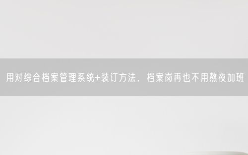 用对综合档案管理系统+装订方法，档案岗再也不用熬夜加班