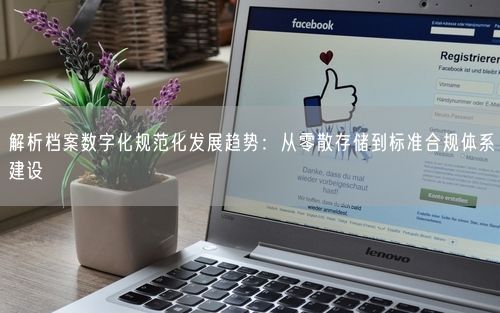 解析档案数字化规范化发展趋势：从零散存储到标准合规体系建设