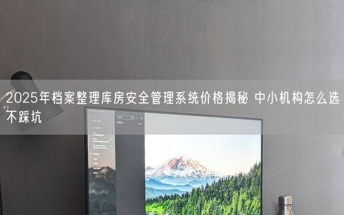 2025年档案整理库房安全管理系统价格揭秘 中小机构怎么选不踩坑