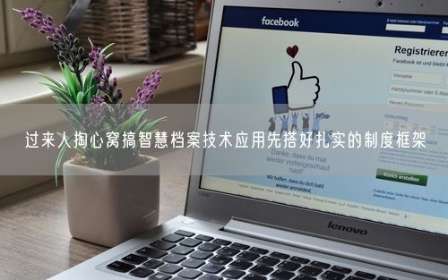 过来人掏心窝搞智慧档案技术应用先搭好扎实的制度框架