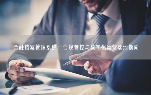 金融档案管理系统：合规管控与数字化运营落地指南