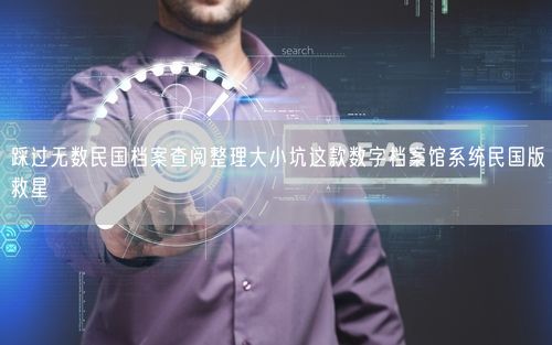 踩过无数民国档案查阅整理大小坑这款数字档案馆系统民国版救星