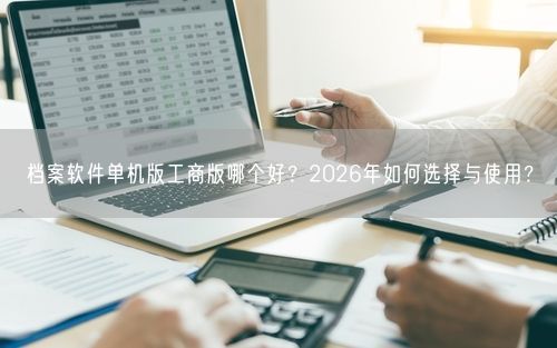 档案软件单机版工商版哪个好？2026年如何选择与使用？