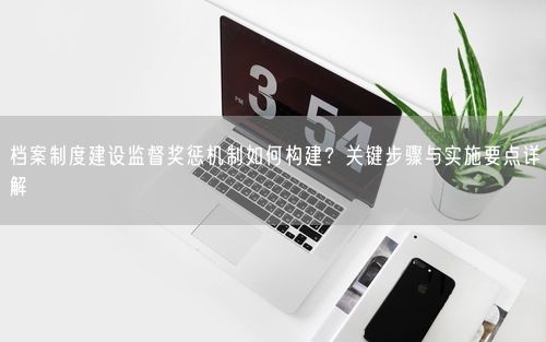 档案制度建设监督奖惩机制如何构建？关键步骤与实施要点详解