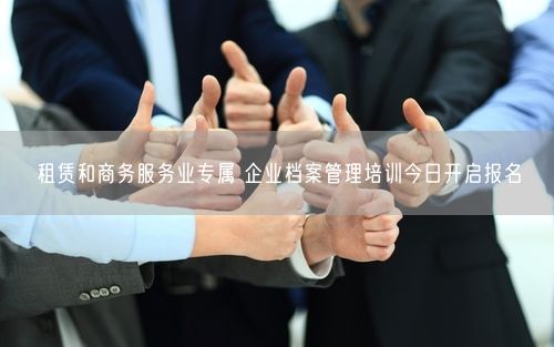 租赁和商务服务业专属 企业档案管理培训今日开启报名