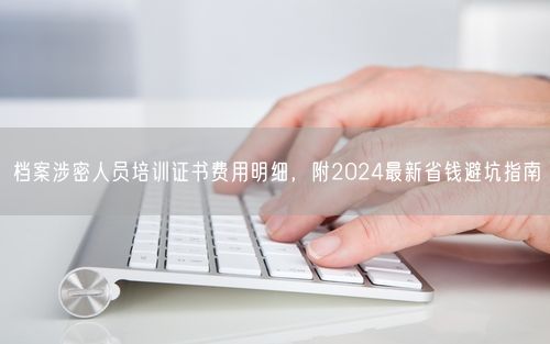档案涉密人员培训证书费用明细，附2024最新省钱避坑指南