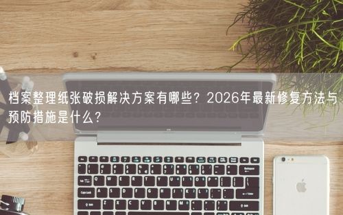 档案整理纸张破损解决方案有哪些?2026年最新修复方法与预防措施是什么?