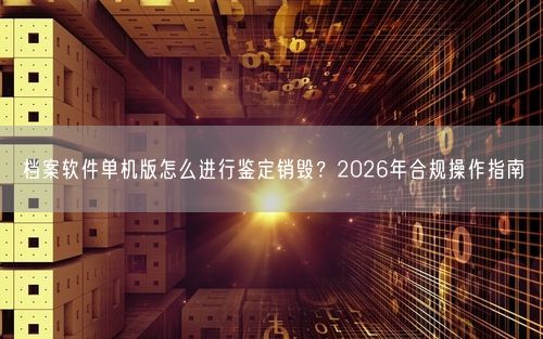 档案软件单机版怎么进行鉴定销毁？2026年合规操作指南