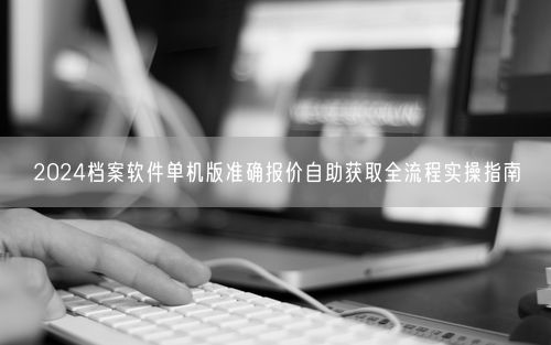 2024档案软件单机版准确报价自助获取全流程实操指南